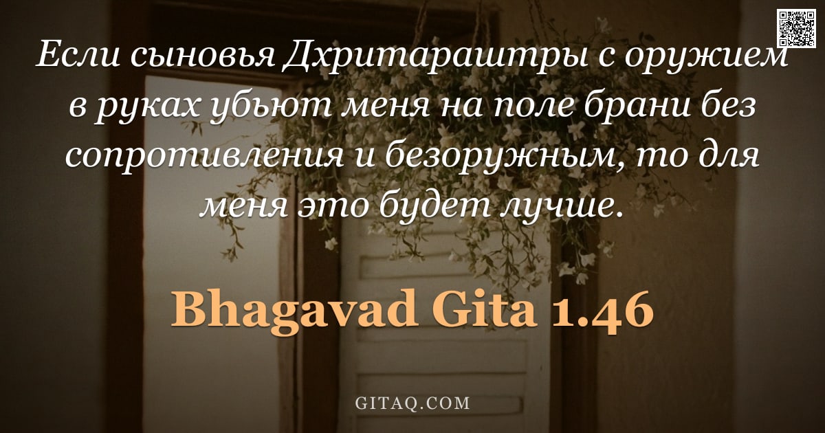 Бхагавад-гита 1.46 — "Если сыновья Дхритараштры с оружием в руках убьют меня на поле брани без сопротивления и безоружным,"