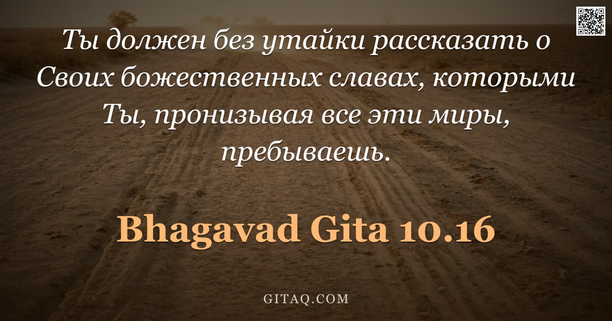 Бхагавад-гита 10.16 — "Ты должен без утайки рассказать о Своих божественных славах, которыми Ты, пронизывая все эти миры, п"