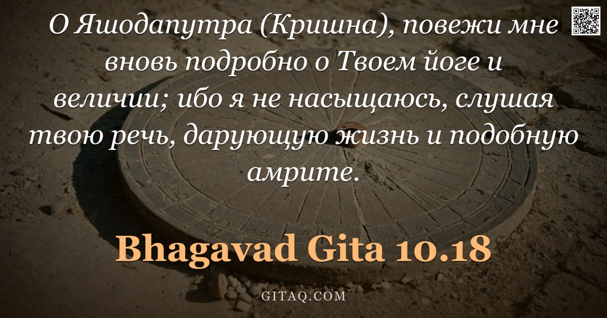 Бхагавад-гита 10.18 — "О Яшодапутра (Кришна), повежи мне вновь подробно о Твоем йоге и величии; ибо я не насыщаюсь, слушая "