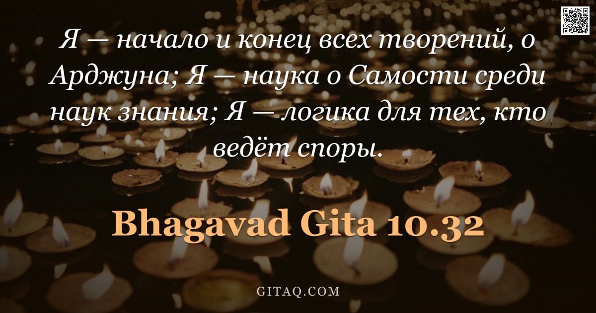 Бхагавад-гита 10.32 — "Я — начало и конец всех творений, о Арджуна; Я — наука о Самости среди наук знания; Я — логика для т"