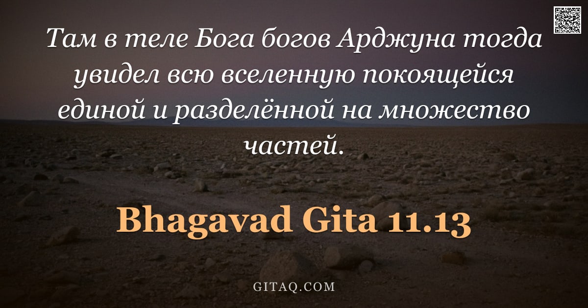 Бхагавад-гита 11.13 — "Там в теле Бога богов Арджуна тогда увидел всю вселенную покоящейся единой и разделённой на множеств"