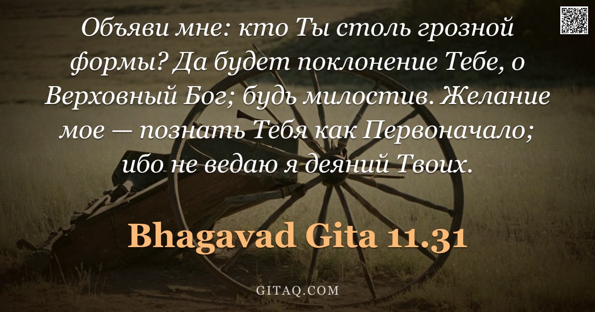 Бхагавад-гита 11.31 — "Объяви мне: кто Ты столь грозной формы? Да будет поклонение Тебе, о Верховный Бог; будь милостив. Же"