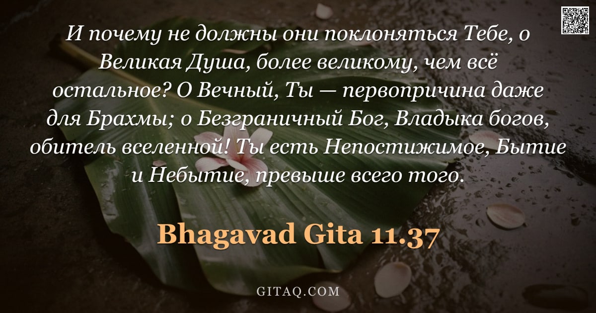 Бхагавад-гита 11.37 — "И почему не должны они поклоняться Тебе, о Великая Душа, более великому, чем всё остальное? О Вечный"