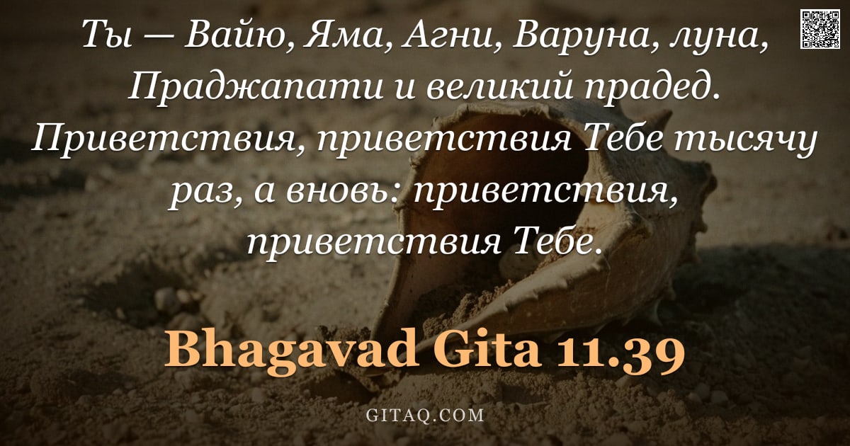 Бхагавад-гита 11.39 — "Ты — Вайю, Яма, Агни, Варуна, луна, Праджапати и великий прадед. Приветствия, приветствия Тебе тысяч"