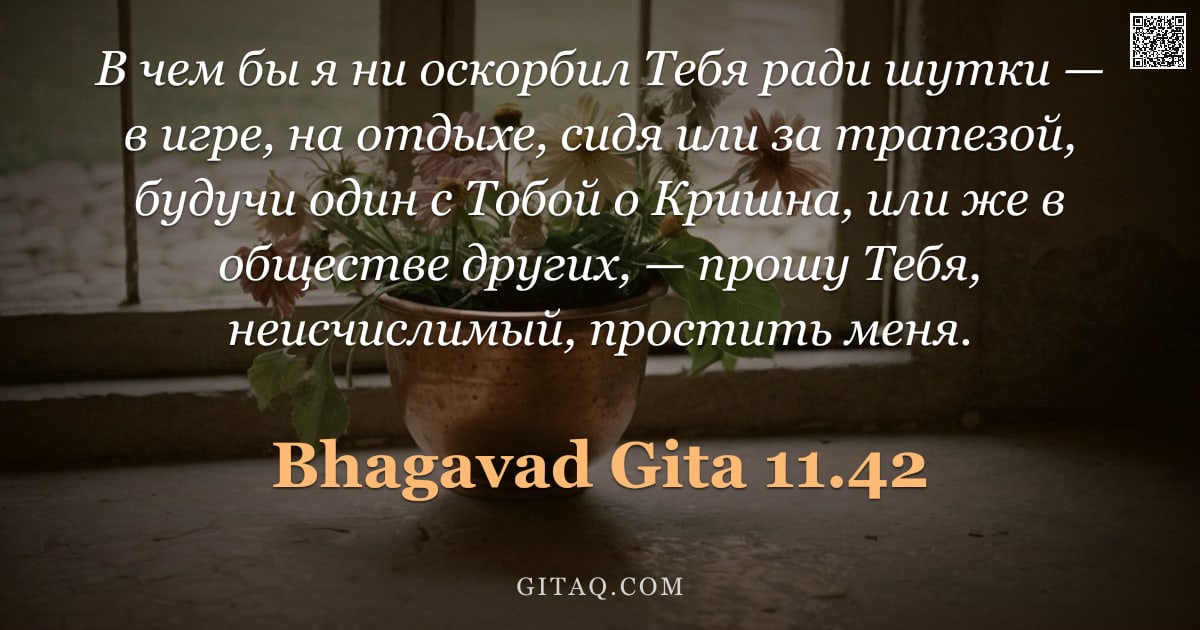 Бхагавад-гита 11.42 — "В чем бы я ни оскорбил Тебя ради шутки — в игре, на отдыхе, сидя или за трапезой, будучи один с Тобо"