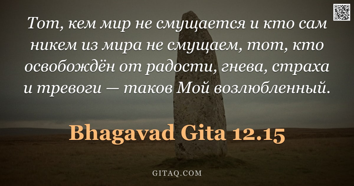 Бхагавад-гита 12.15 — "Тот, кем мир не смущается и кто сам никем из мира не смущаем, тот, кто освобождён от радости, гнева,"