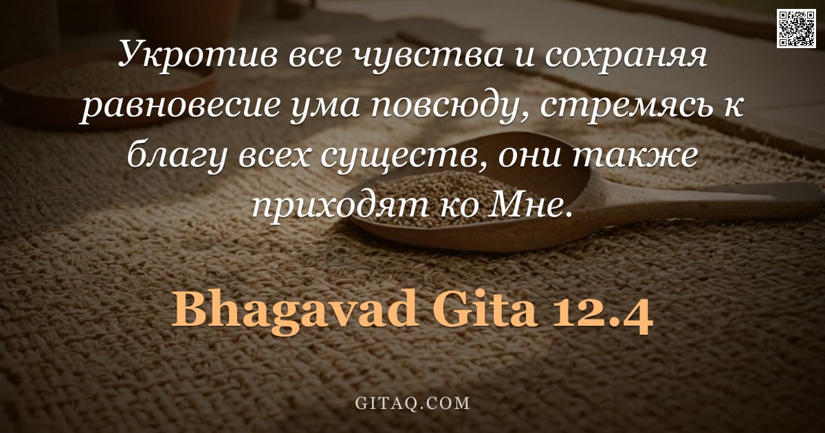 Бхагавад-гита 12.4 — "Укротив все чувства и сохраняя равновесие ума повсюду, стремясь к благу всех существ, они также прих"
