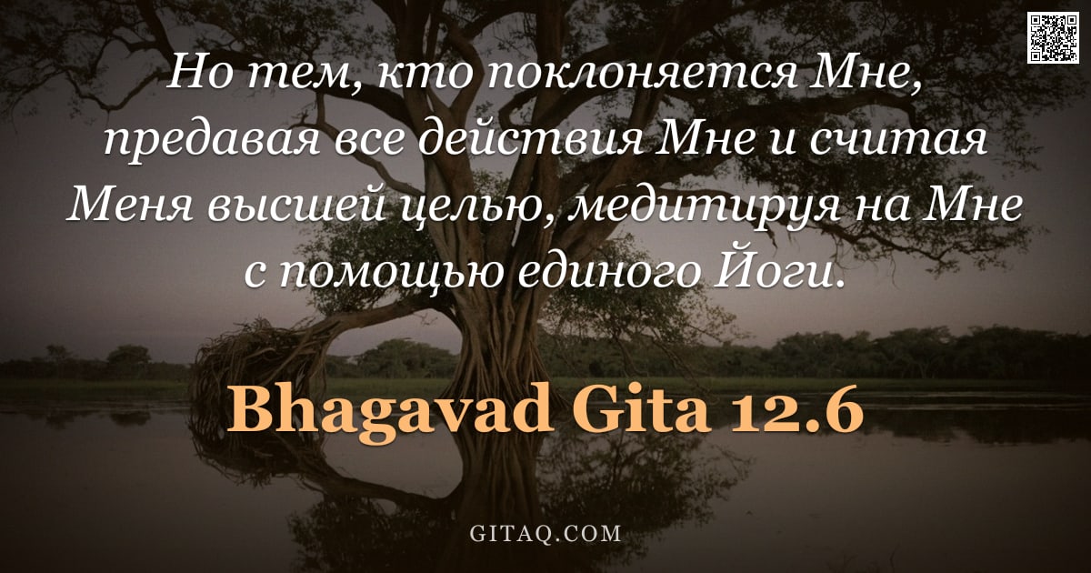 Бхагавад-гита 12.6 — "Но тем, кто поклоняется Мне, предавая все действия Мне и считая Меня высшей целью, медитируя на Мне "