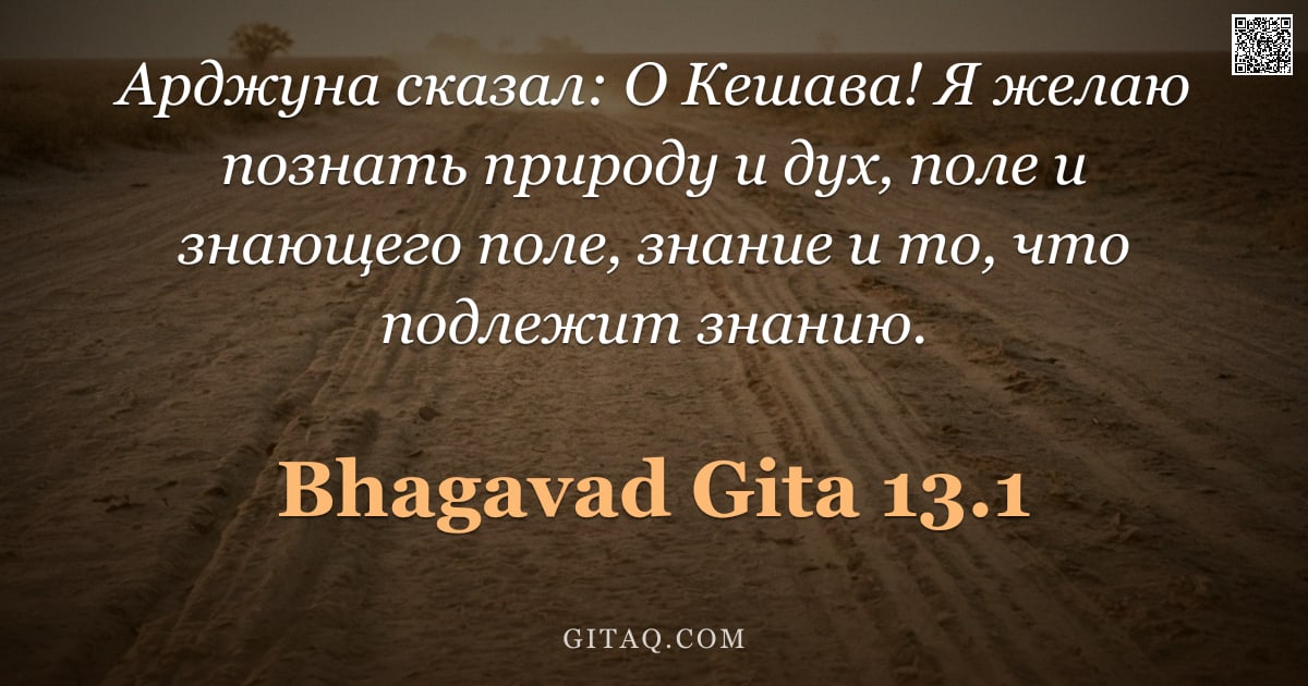 Бхагавад-гита 13.1 — "Арджуна сказал: О Кешава! Я желаю познать природу и дух, поле и знающего поле, знание и то, что подл"