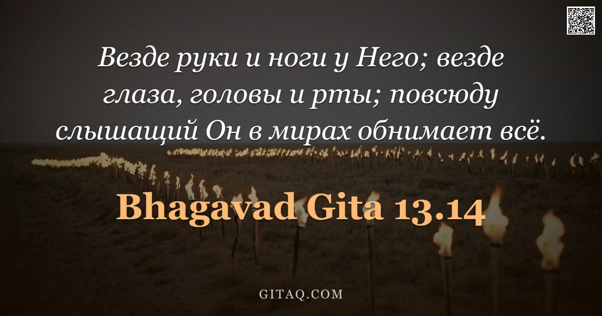 Бхагавад-гита 13.14 — "Везде руки и ноги у Него; везде глаза, головы и рты; повсюду слышащий Он в мирах обнимает всё."