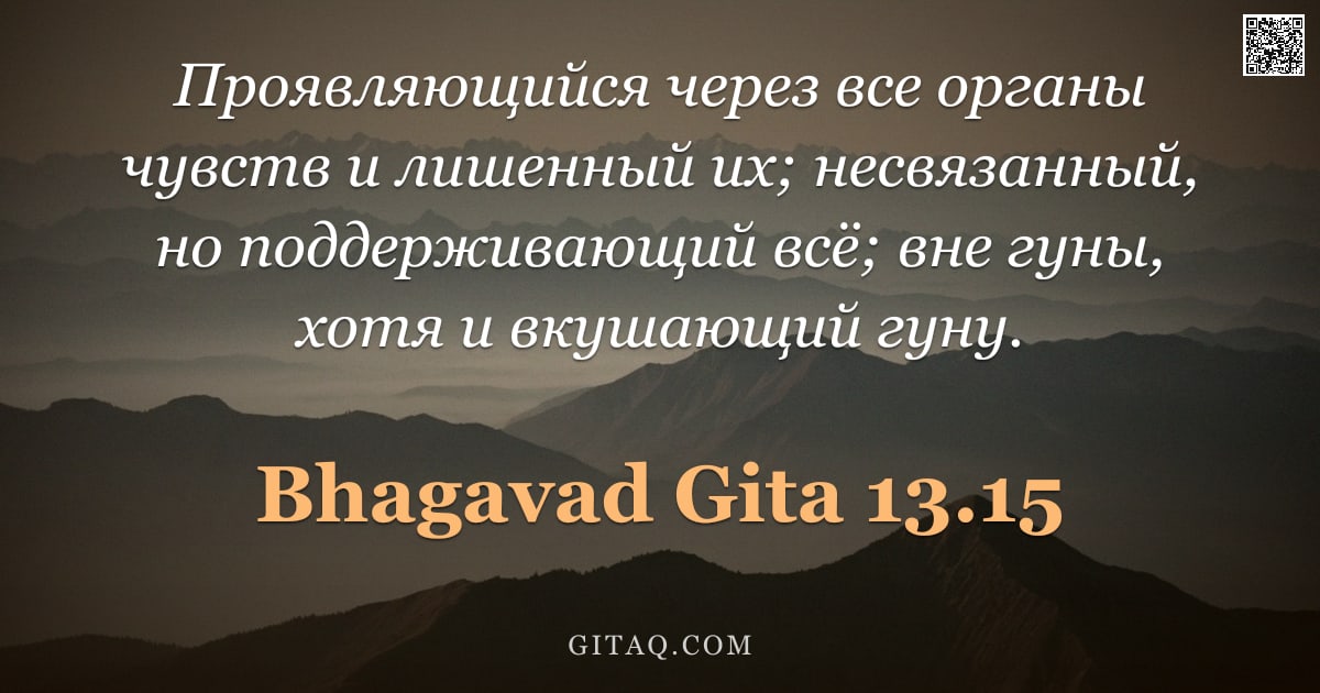 Бхагавад-гита 13.15 — "Проявляющийся через все органы чувств и лишенный их; несвязанный, но поддерживающий всё; вне гуны, х"
