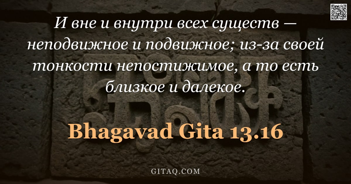 Бхагавад-гита 13.16 — "И вне и внутри всех существ — неподвижное и подвижное; из-за своей тонкости непостижимое, а то есть "