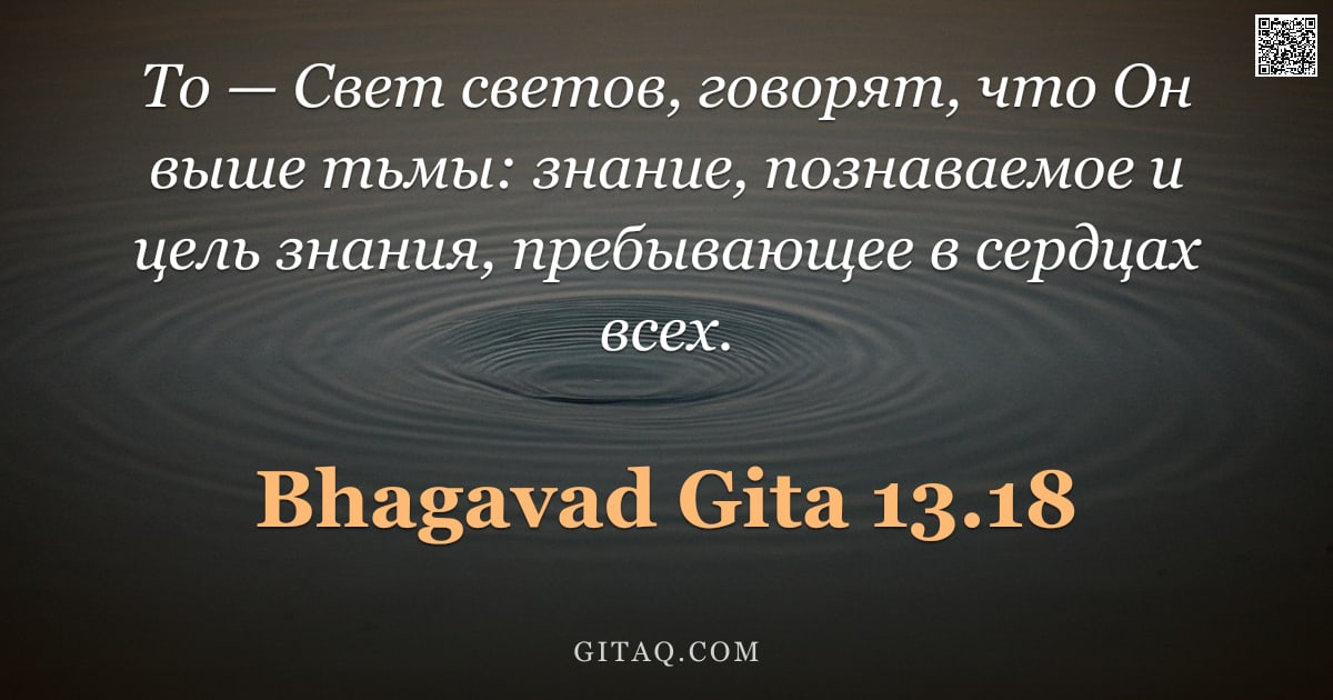 Бхагавад-гита 13.18 — "То — Свет светов, говорят, что Он выше тьмы: знание, познаваемое и цель знания, пребывающее в сердца"