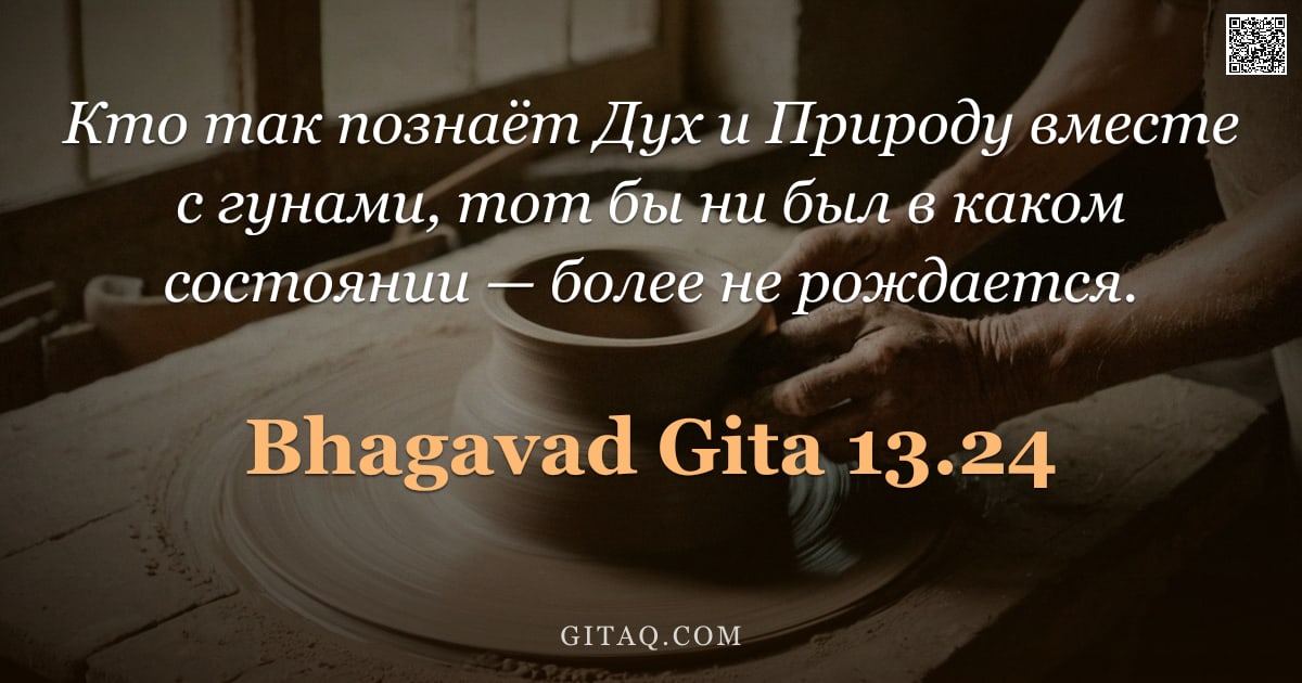 Бхагавад-гита 13.24 — "Кто так познаёт Дух и Природу вместе с гунами, тот бы ни был в каком состоянии — более не рождается."