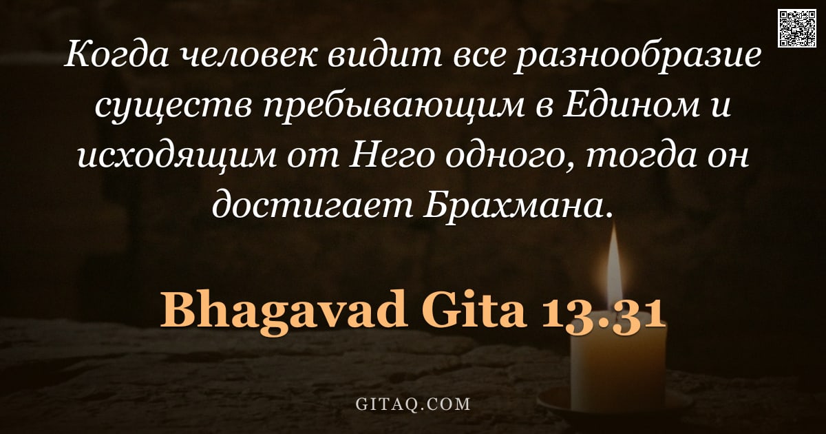 Бхагавад-гита 13.31 — "Когда человек видит все разнообразие существ пребывающим в Едином и исходящим от Него одного, тогда "
