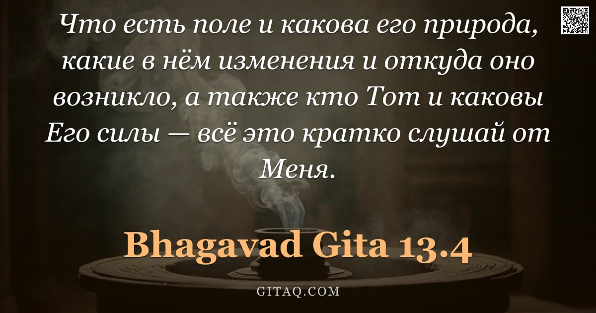 Бхагавад-гита 13.4 — "Что есть поле и какова его природа, какие в нём изменения и откуда оно возникло, а также кто Тот и к"