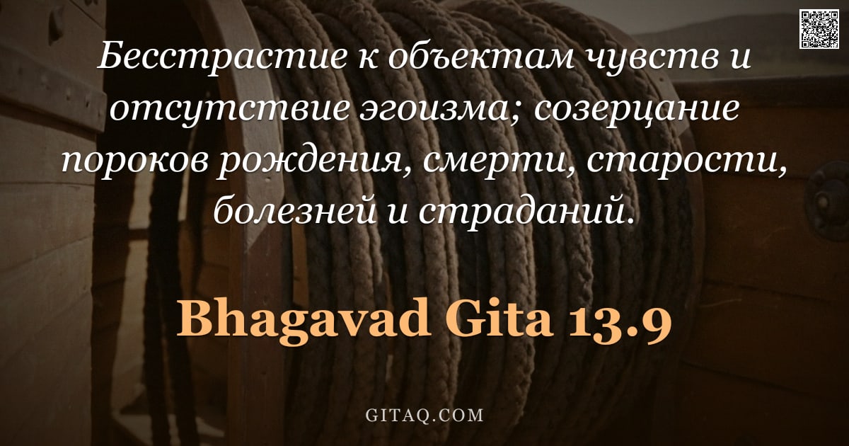 Бхагавад-гита 13.9 — "Бесстрастие к объектам чувств и отсутствие эгоизма; созерцание пороков рождения, смерти, старости, б"
