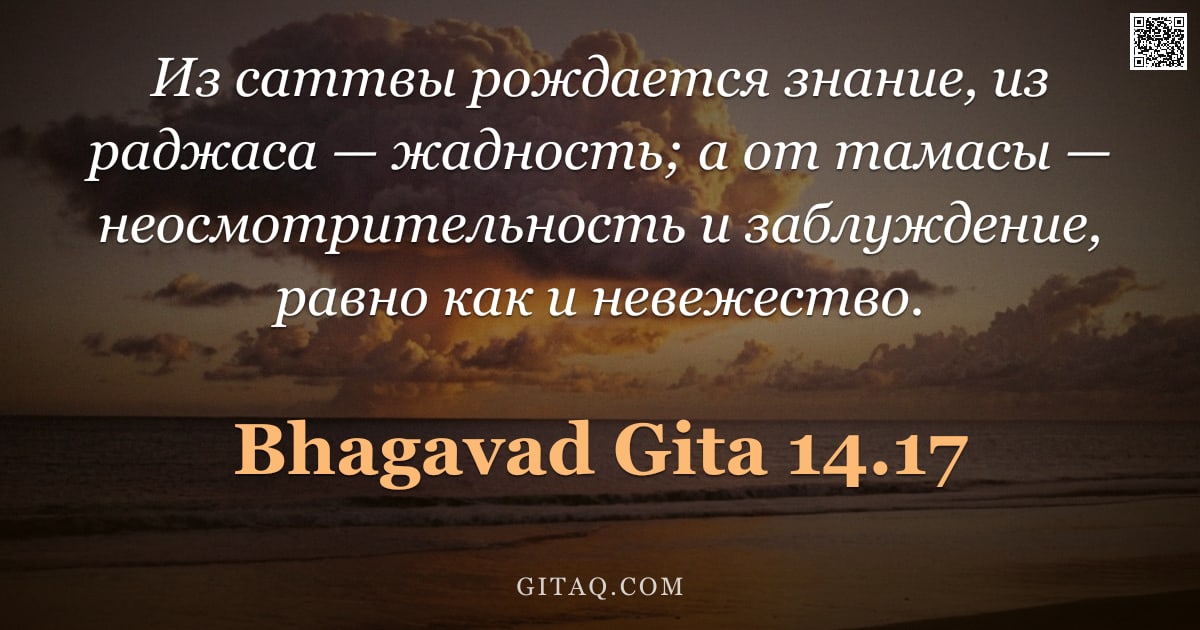 Бхагавад-гита 14.17 — "Из саттвы рождается знание, из раджаса — жадность; а от тамасы — неосмотрительность и заблуждение, р"