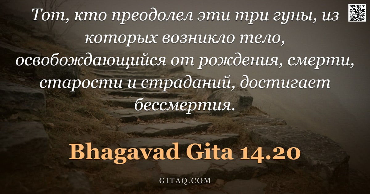 Бхагавад-гита 14.20 — "Тот, кто преодолел эти три гуны, из которых возникло тело, освобождающийся от рождения, смерти, стар"