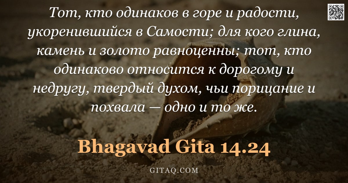 Бхагавад-гита 14.24 — "Тот, кто одинаков в горе и радости, укоренившийся в Самости; для кого глина, камень и золото равноце"