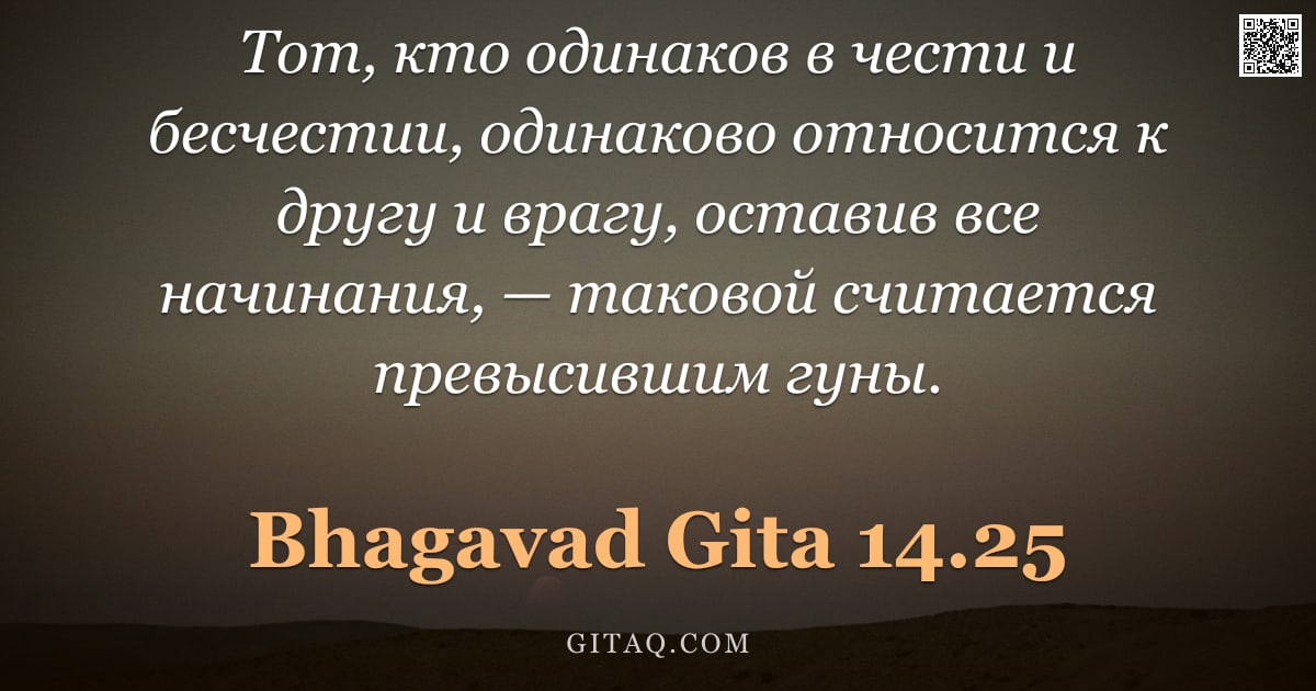 Бхагавад-гита 14.25 — "Тот, кто одинаков в чести и бесчестии, одинаково относится к другу и врагу, оставив все начинания, —"