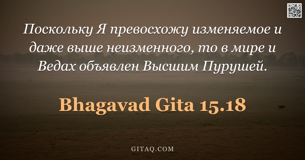 Бхагавад-гита 15.18 — "Поскольку Я превосхожу изменяемое и даже выше неизменного, то в мире и Ведах объявлен Высшим Пурушей"