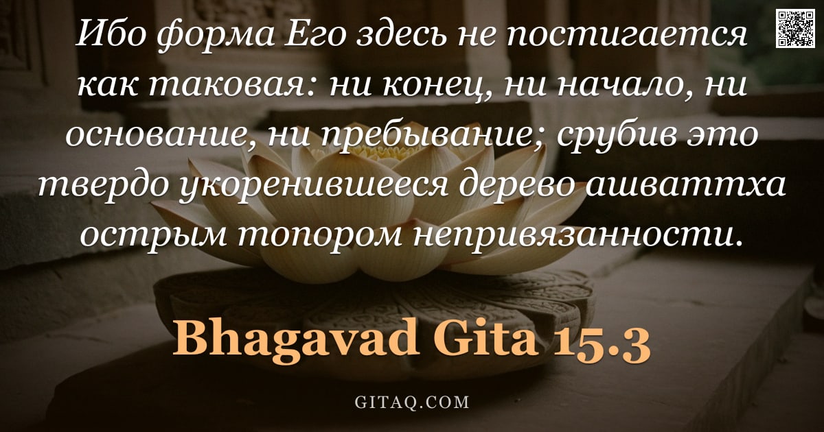 Бхагавад-гита 15.3 — "Ибо форма Его здесь не постигается как таковая: ни конец, ни начало, ни основание, ни пребывание; ср"