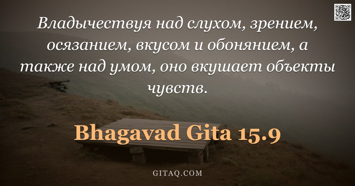 Бхагавад-гита 15.9 — "Владычествуя над слухом, зрением, осязанием, вкусом и обонянием, а также над умом, оно вкушает объек"