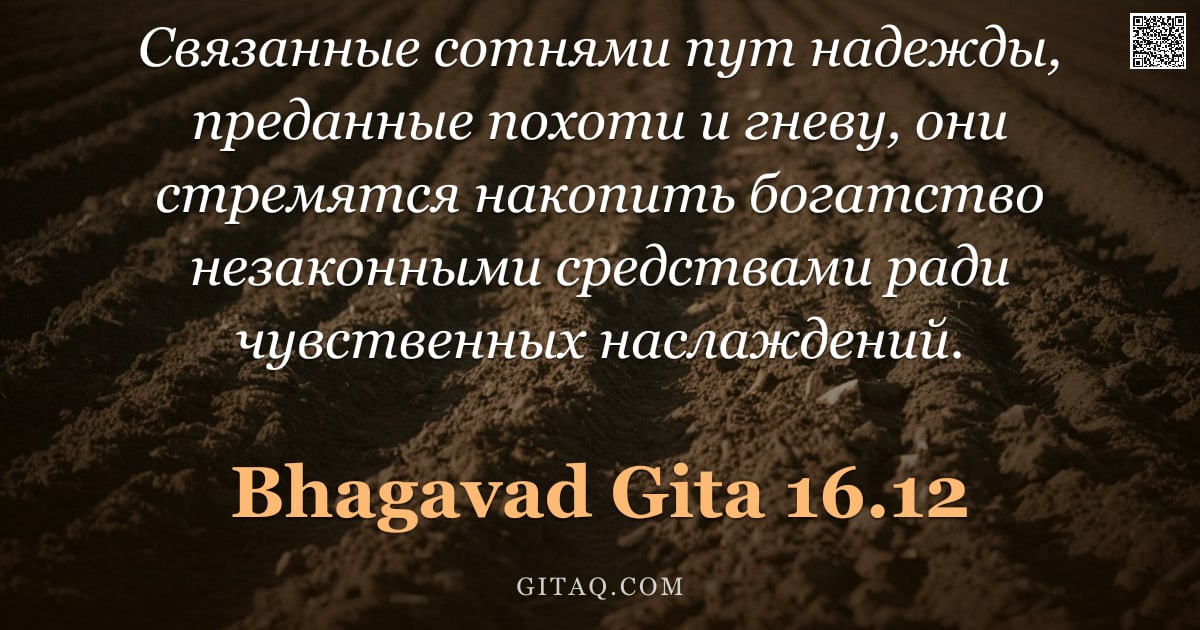 Бхагавад-гита 16.12 — "Связанные сотнями пут надежды, преданные похоти и гневу, они стремятся накопить богатство незаконным"