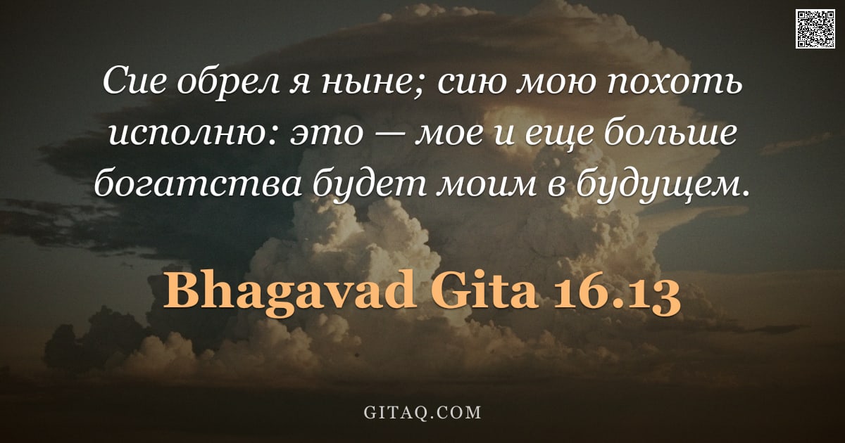 Бхагавад-гита 16.13 — "Сие обрел я ныне; сию мою похоть исполню: это — мое и еще больше богатства будет моим в будущем."