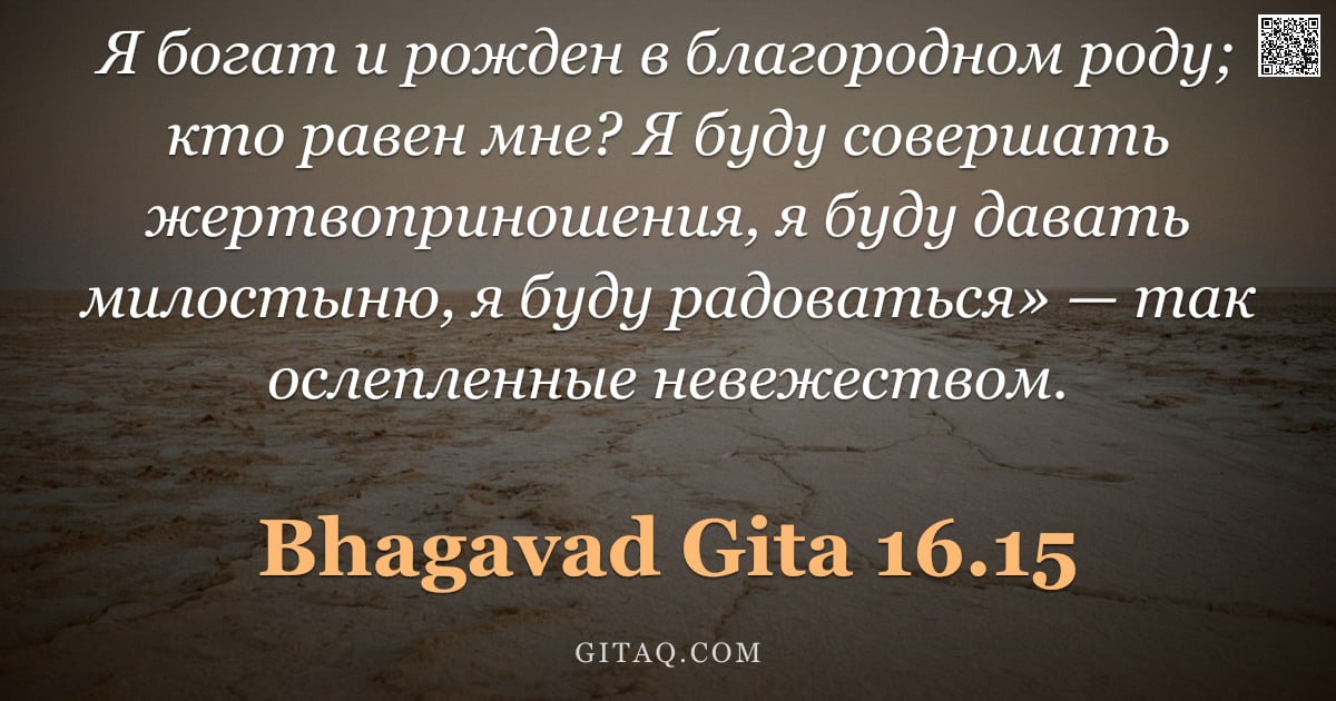 Бхагавад-гита 16.15 — "Я богат и рожден в благородном роду; кто равен мне? Я буду совершать жертвоприношения, я буду давать"