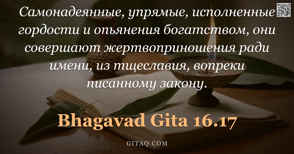 Бхагавад-гита 16.17 — "Самонадеянные, упрямые, исполненные гордости и опьянения богатством, они совершают жертвоприношения "