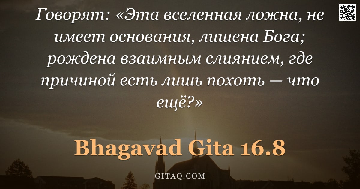 Бхагавад-гита 16.8 — "Говорят: «Эта вселенная ложна, не имеет основания, лишена Бога; рождена взаимным слиянием, где причи"