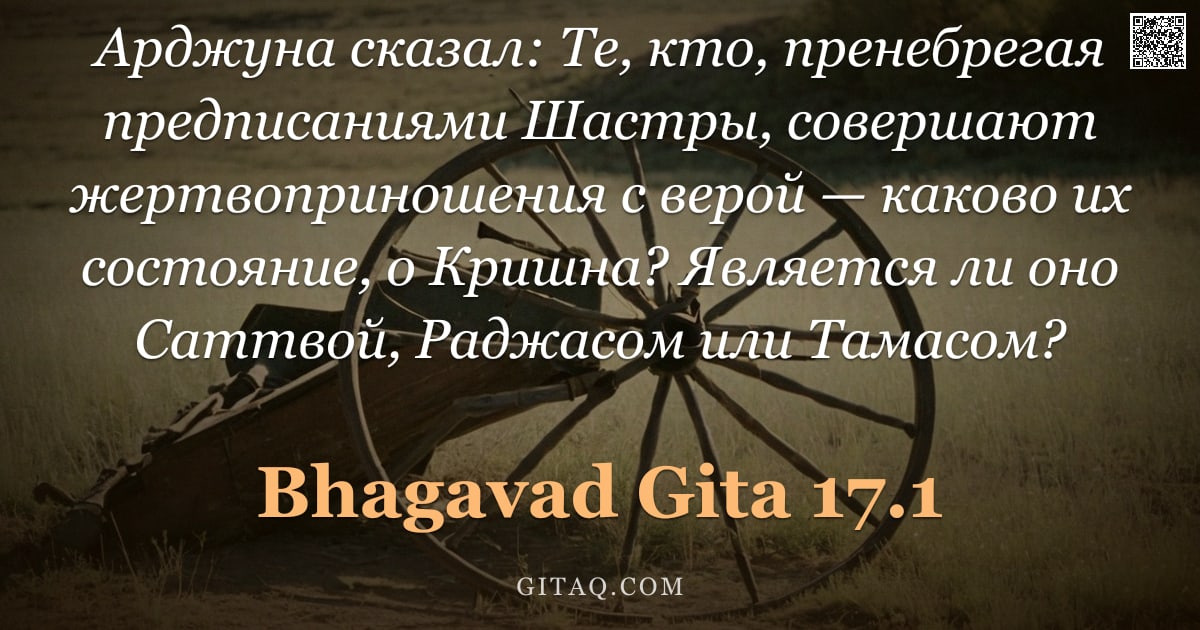 Бхагавад-гита 17.1 — "Арджуна сказал: Те, кто, пренебрегая предписаниями Шастры, совершают жертвоприношения с верой — како"