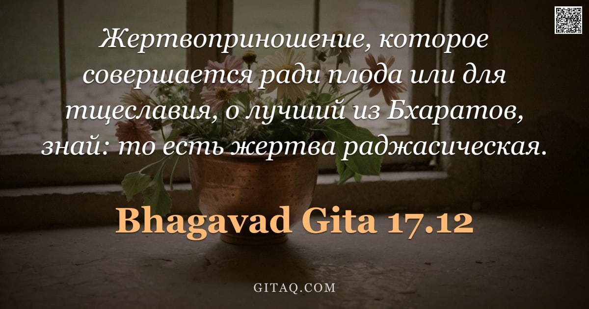 Бхагавад-гита 17.12 — "Жертвоприношение, которое совершается ради плода или для тщеславия, о лучший из Бхаратов, знай: то е"