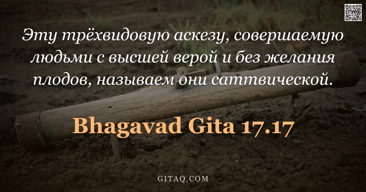 Бхагавад-гита 17.17 — "Эту трёхвидовую аскезу, совершаемую людьми с высшей верой и без желания плодов, называем они саттвич"