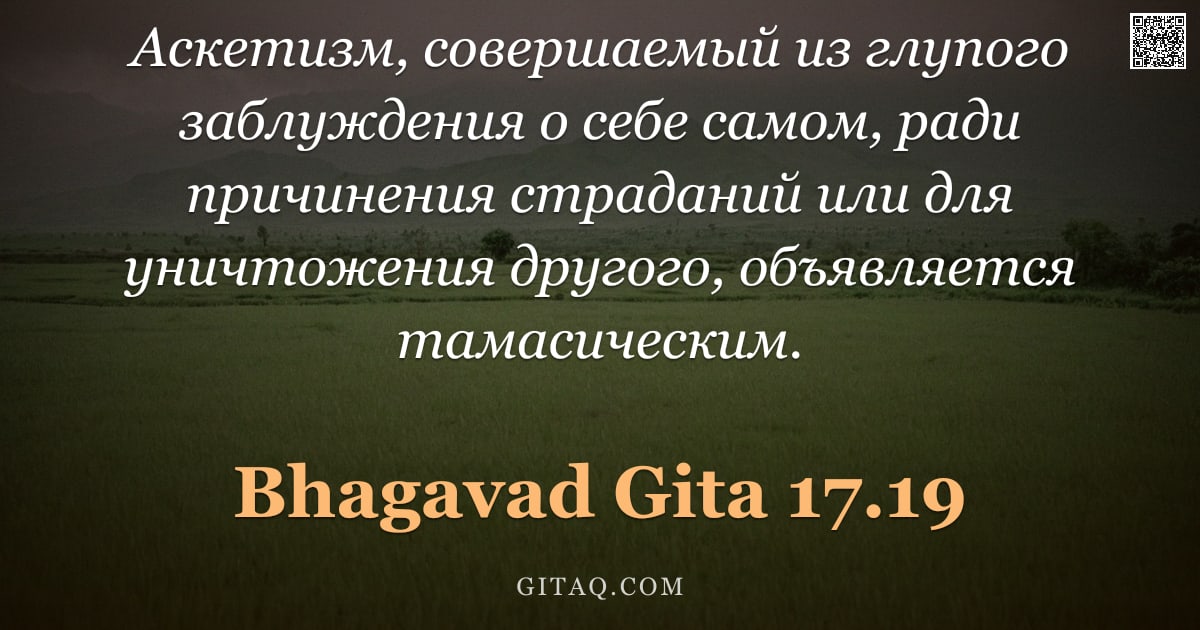 Бхагавад-гита 17.19 — "Аскетизм, совершаемый из глупого заблуждения о себе самом, ради причинения страданий или для уничтож"