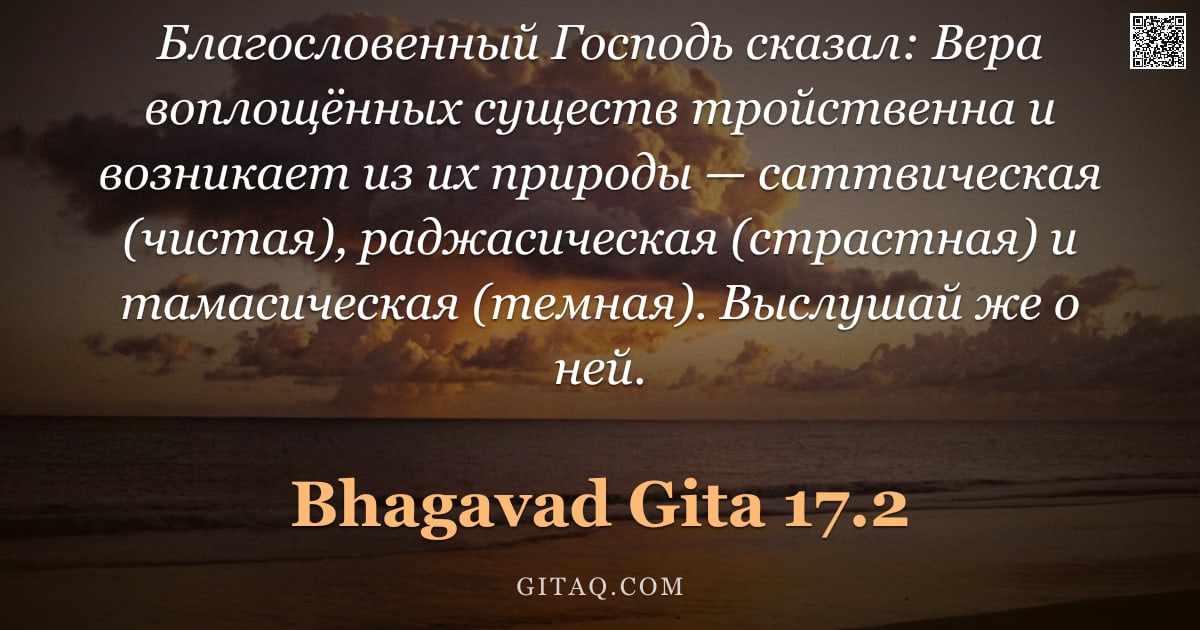 Бхагавад-гита 17.2 — "Благословенный Господь сказал: Вера воплощённых существ тройственна и возникает из их природы — сатт"