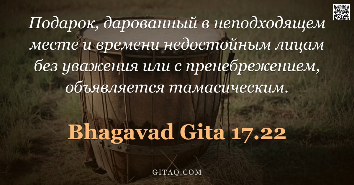 Бхагавад-гита 17.22 — "Подарок, дарованный в неподходящем месте и времени недостойным лицам без уважения или с пренебрежени"