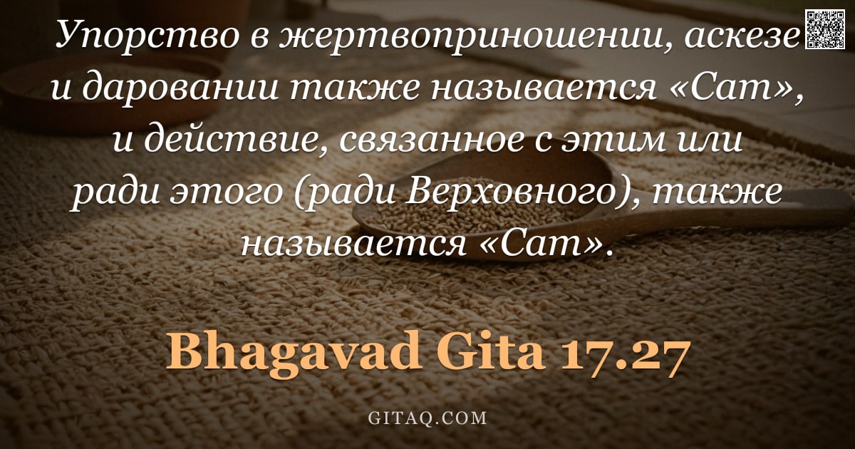 Бхагавад-гита 17.27 — "Упорство в жертвоприношении, аскезе и даровании также называется «Сат», и действие, связанное с этим"