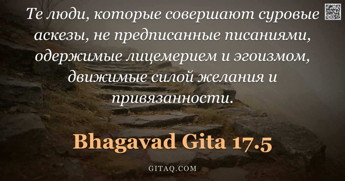 Бхагавад-гита 17.5 — "Те люди, которые совершают суровые аскезы, не предписанные писаниями, одержимые лицемерием и эгоизмо"