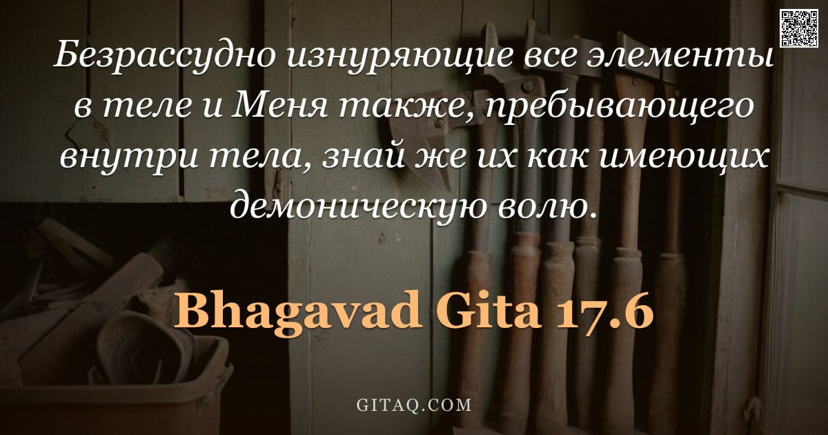 Бхагавад-гита 17.6 — "Безрассудно изнуряющие все элементы в теле и Меня также, пребывающего внутри тела, знай же их как им"