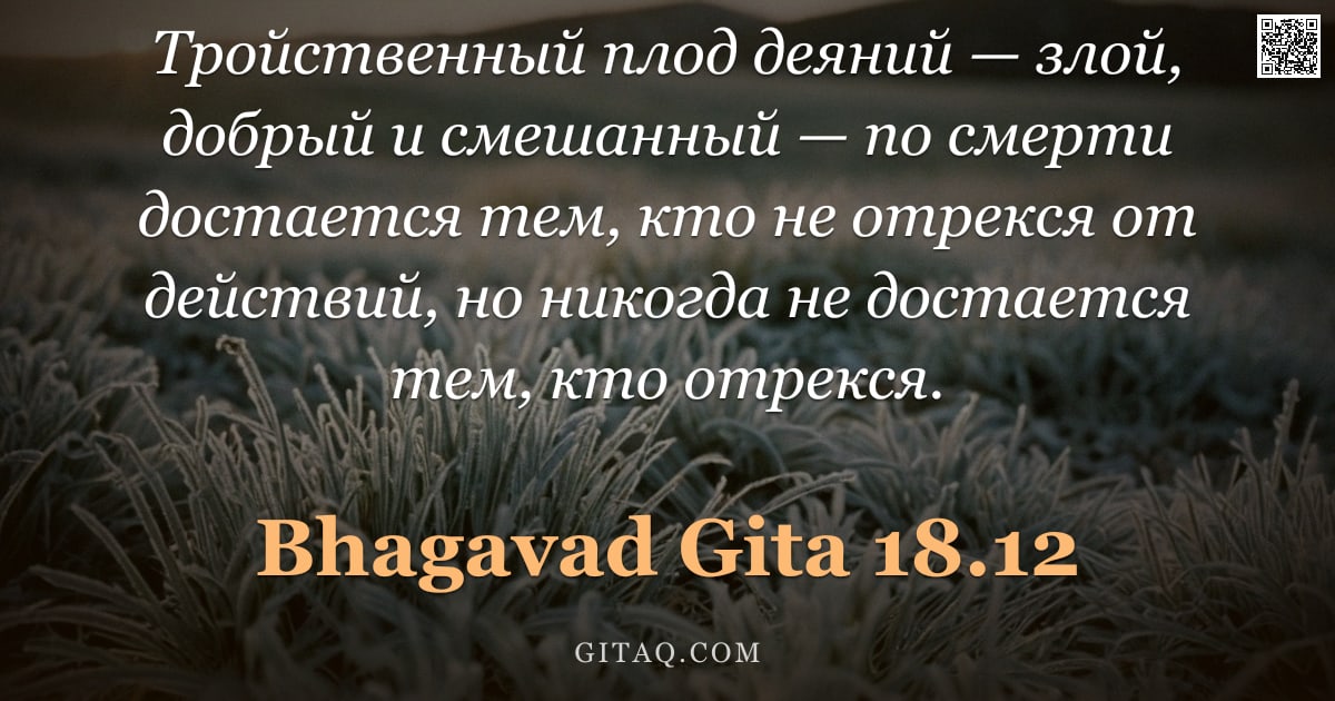 Бхагавад-гита 18.12 — "Тройственный плод деяний — злой, добрый и смешанный — по смерти достается тем, кто не отрекся от дей"