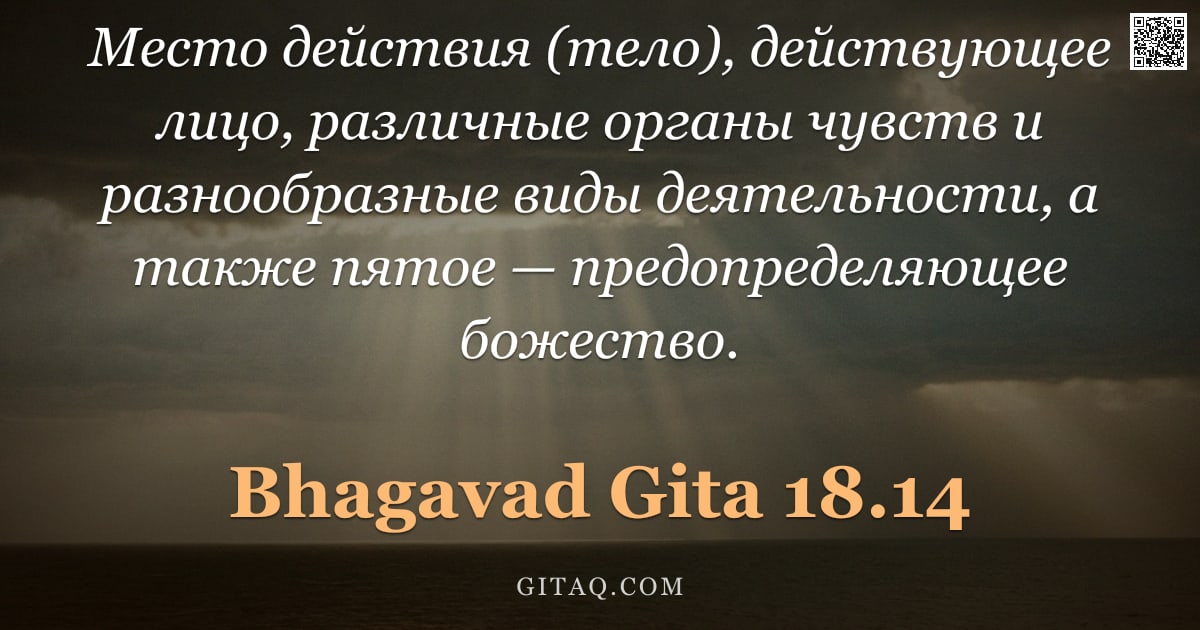 Бхагавад-гита 18.14 — "Место действия (тело), действующее лицо, различные органы чувств и разнообразные виды деятельности, "