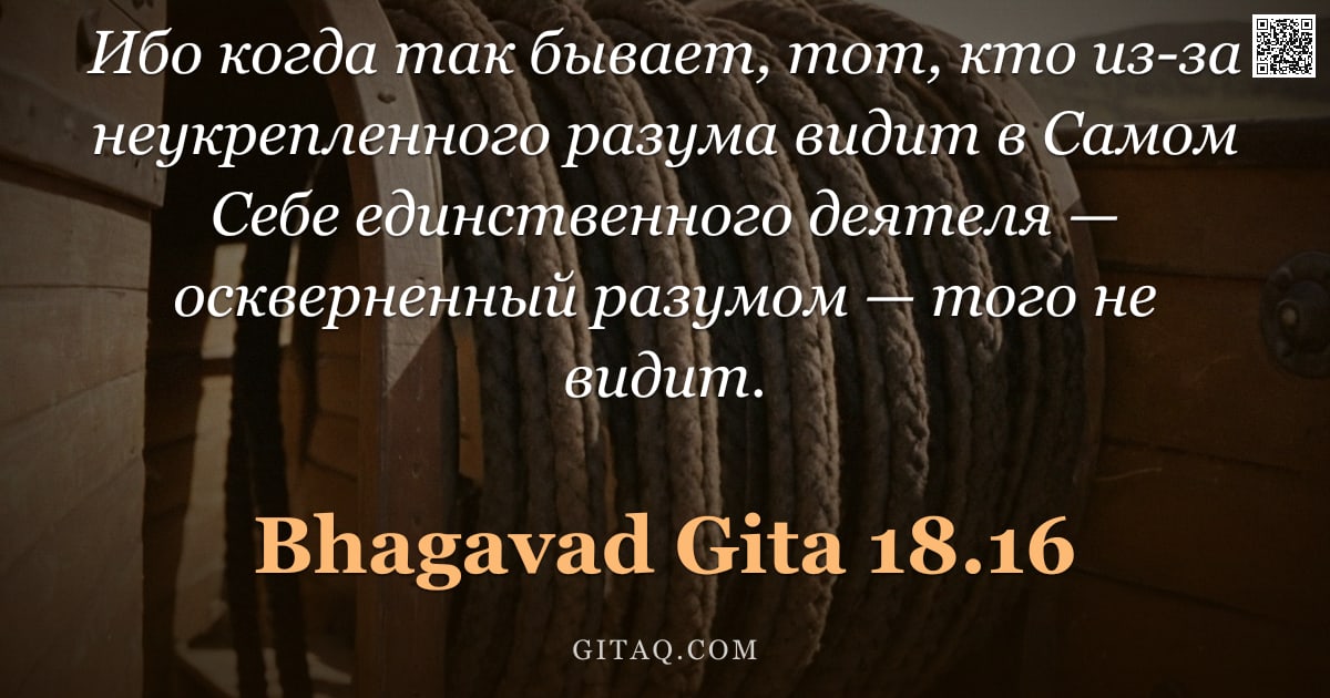 Бхагавад-гита 18.16 — "Ибо когда так бывает, тот, кто из-за неукрепленного разума видит в Самом Себе единственного деятеля "