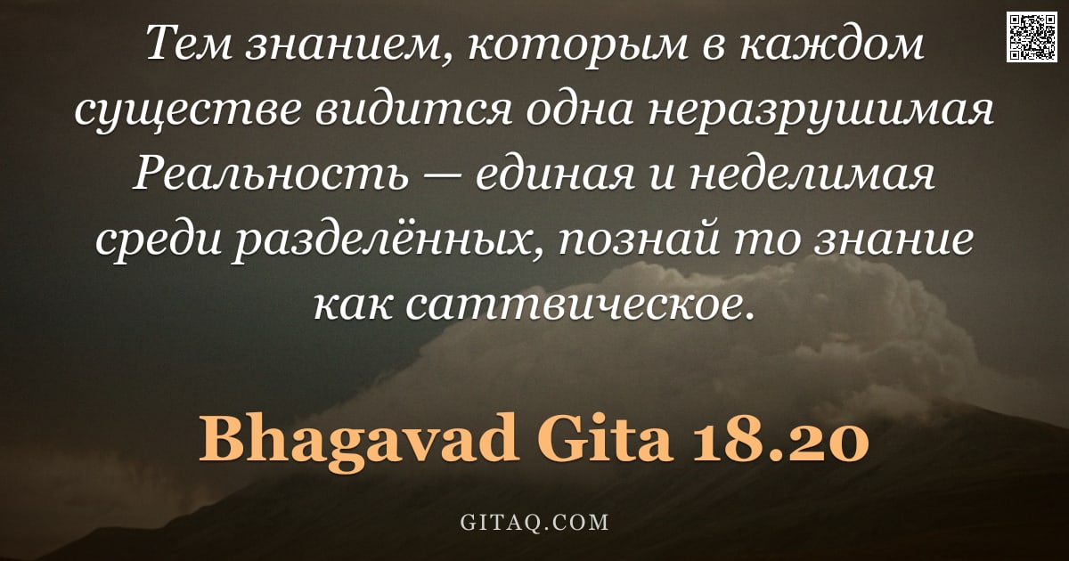 Бхагавад-гита 18.20 — "Тем знанием, которым в каждом существе видится одна неразрушимая Реальность — единая и неделимая сре"