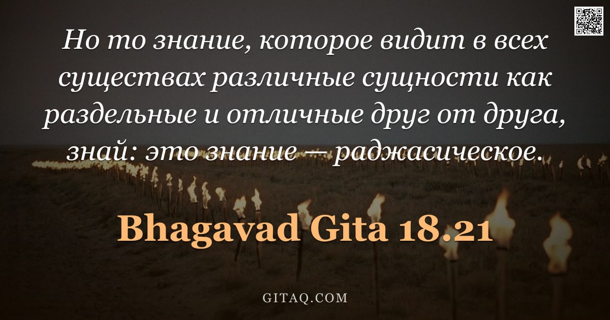 Бхагавад-гита 18.21 — "Но то знание, которое видит в всех существах различные сущности как раздельные и отличные друг от др"