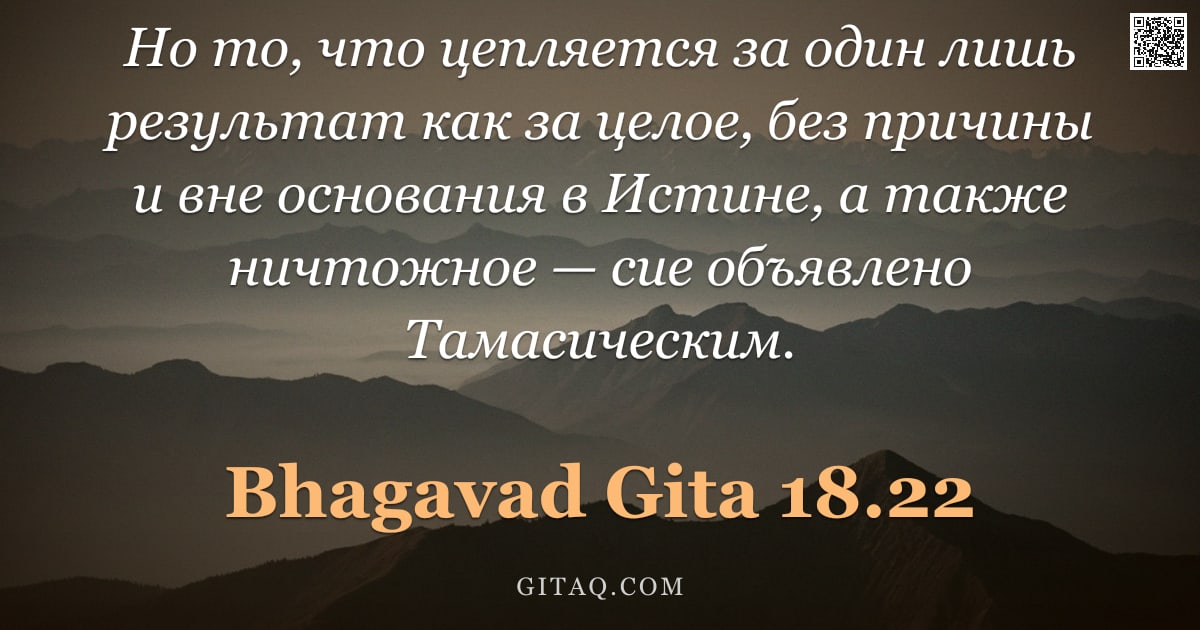 Бхагавад-гита 18.22 — "Но то, что цепляется за один лишь результат как за целое, без причины и вне основания в Истине, а та"