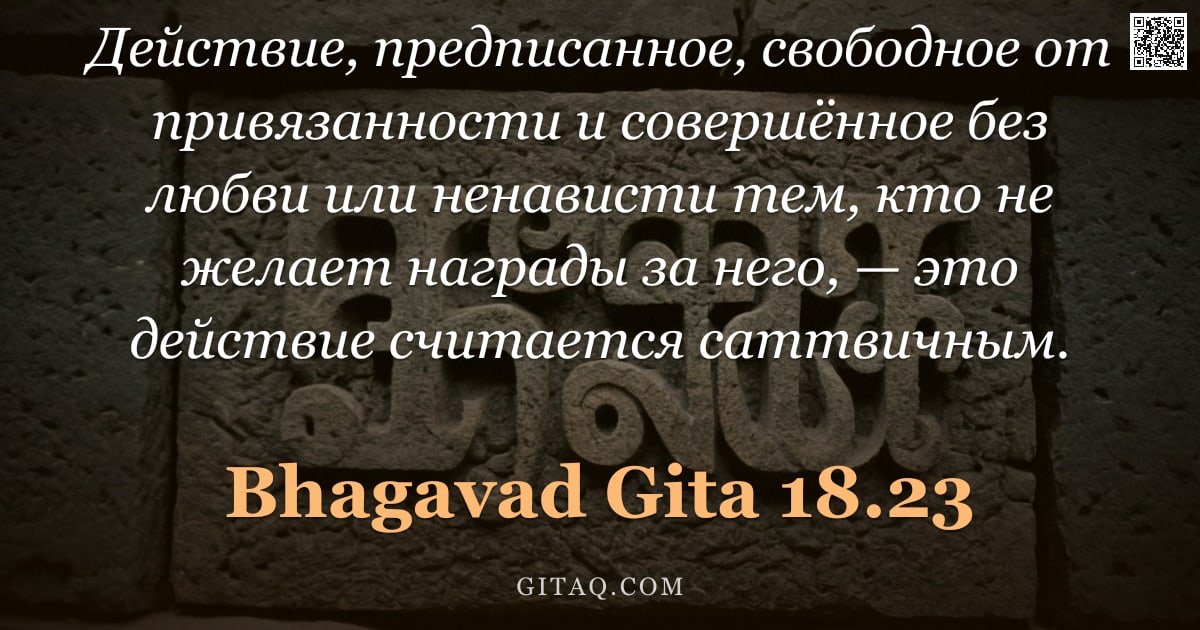 Бхагавад-гита 18.23 — "Действие, предписанное, свободное от привязанности и совершённое без любви или ненависти тем, кто не"