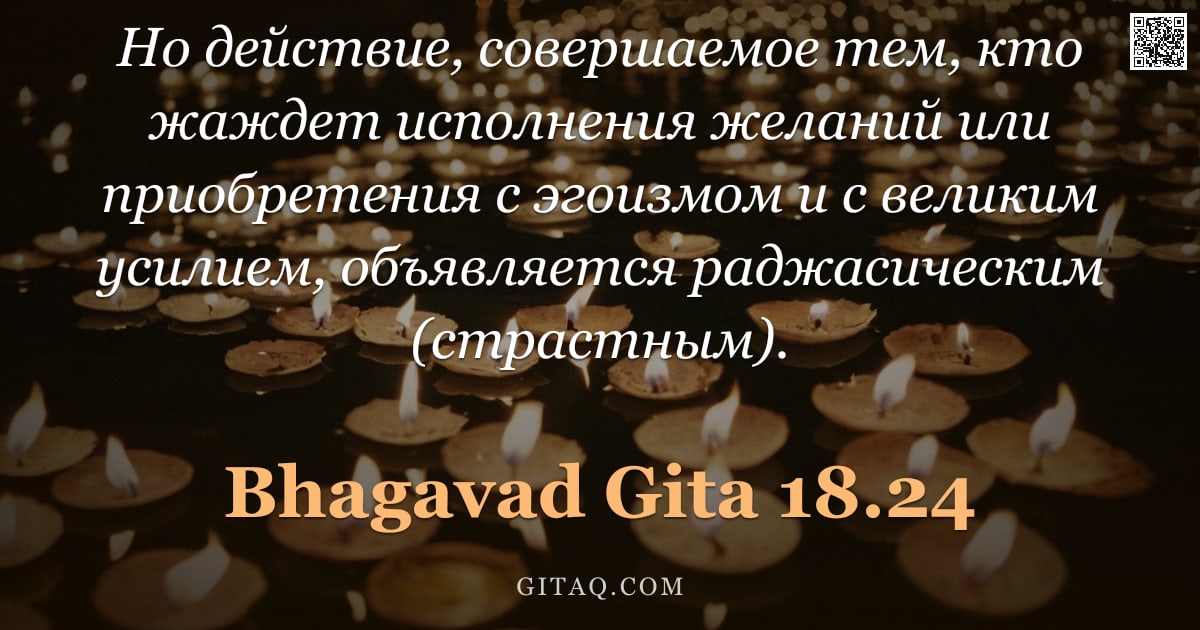 Бхагавад-гита 18.24 — "Но действие, совершаемое тем, кто жаждет исполнения желаний или приобретения с эгоизмом и с великим "